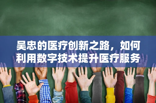 吴忠的医疗创新之路，如何利用数字技术提升医疗服务？
