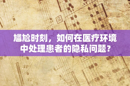 尴尬时刻，如何在医疗环境中处理患者的隐私问题？