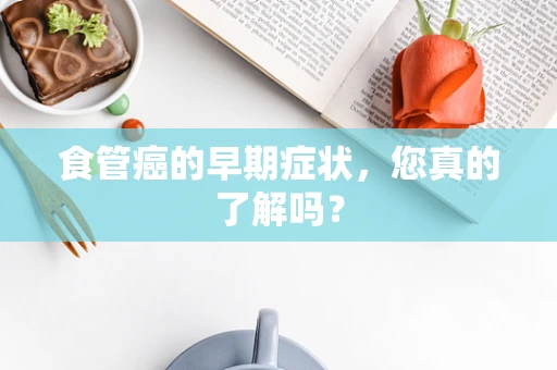 食管癌的早期症状，您真的了解吗？