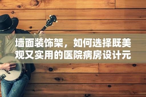 墙面装饰架，如何选择既美观又实用的医院病房设计元素？