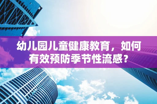 幼儿园儿童健康教育，如何有效预防季节性流感？