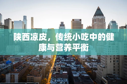 陕西凉皮，传统小吃中的健康与营养平衡