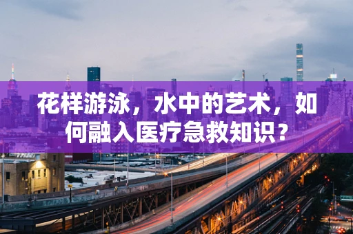 花样游泳，水中的艺术，如何融入医疗急救知识？