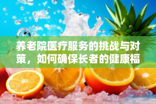 养老院医疗服务的挑战与对策，如何确保长者的健康福祉？