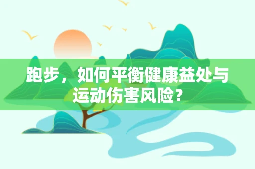 跑步，如何平衡健康益处与运动伤害风险？