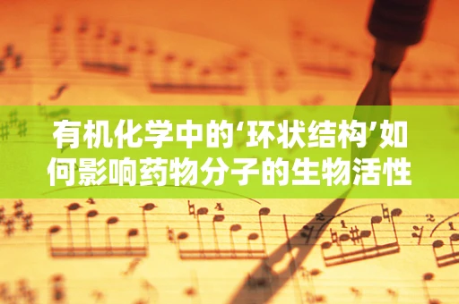 有机化学中的‘环状结构’如何影响药物分子的生物活性？