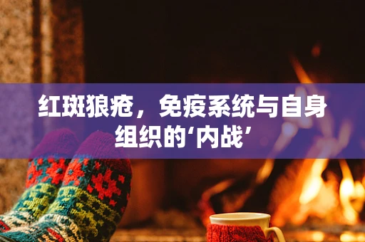 红斑狼疮，免疫系统与自身组织的‘内战’