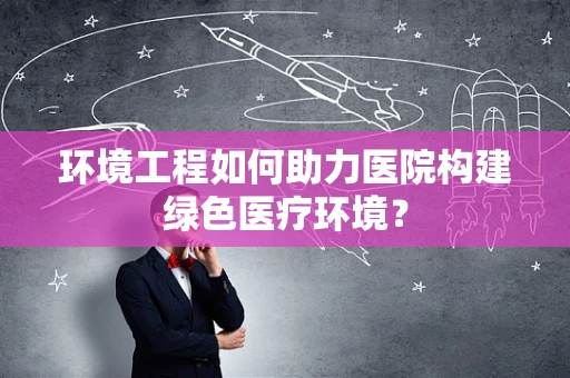 环境工程如何助力医院构建绿色医疗环境？