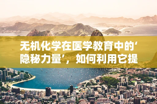 无机化学在医学教育中的‘隐秘力量’，如何利用它提升药物研发效率？