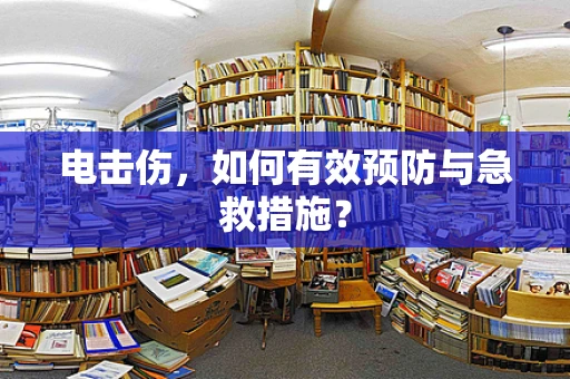 电击伤，如何有效预防与急救措施？
