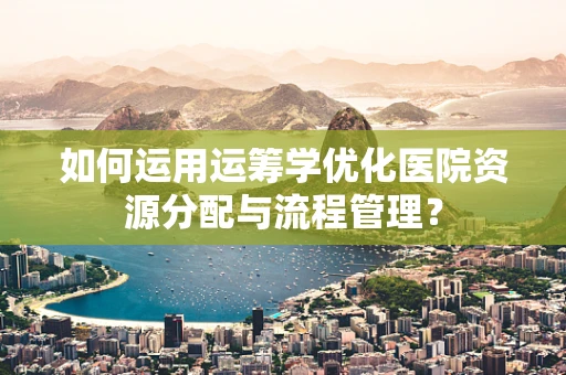 如何运用运筹学优化医院资源分配与流程管理？