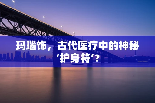 玛瑙饰，古代医疗中的神秘‘护身符’？