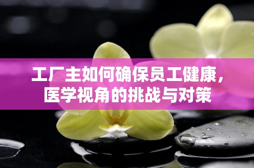 工厂主如何确保员工健康，医学视角的挑战与对策