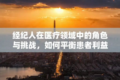 经纪人在医疗领域中的角色与挑战，如何平衡患者利益与市场机制？