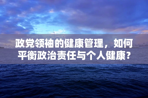 政党领袖的健康管理，如何平衡政治责任与个人健康？