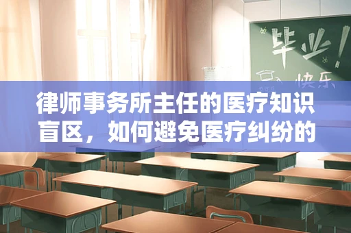 律师事务所主任的医疗知识盲区，如何避免医疗纠纷的隐形风险？