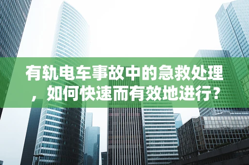 有轨电车事故中的急救处理，如何快速而有效地进行？
