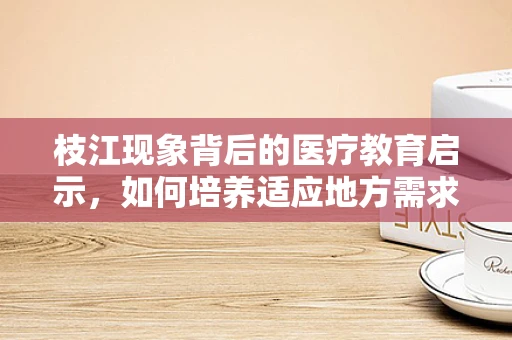 枝江现象背后的医疗教育启示，如何培养适应地方需求的医学人才？