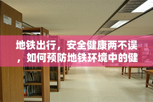 地铁出行，安全健康两不误，如何预防地铁环境中的健康风险？