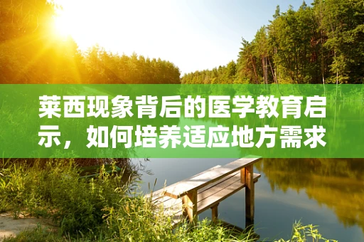 莱西现象背后的医学教育启示，如何培养适应地方需求的医疗人才？