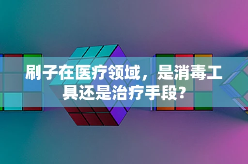 刷子在医疗领域，是消毒工具还是治疗手段？