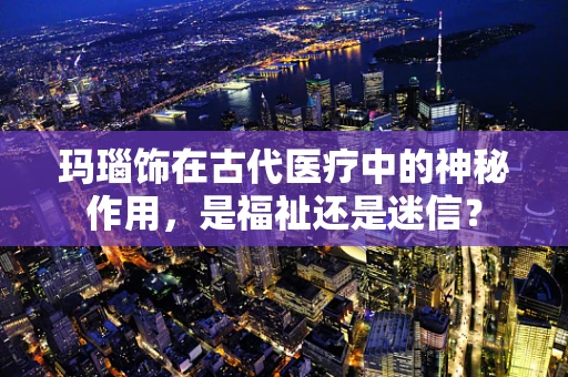 玛瑙饰在古代医疗中的神秘作用，是福祉还是迷信？