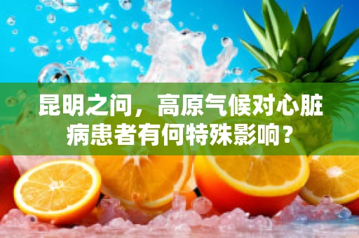 昆明之问，高原气候对心脏病患者有何特殊影响？