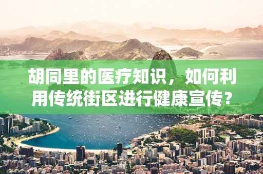胡同里的医疗知识，如何利用传统街区进行健康宣传？
