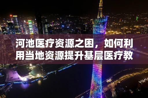 河池医疗资源之困，如何利用当地资源提升基层医疗教育？