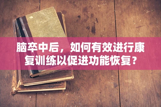 脑卒中后，如何有效进行康复训练以促进功能恢复？