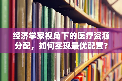 经济学家视角下的医疗资源分配，如何实现最优配置？