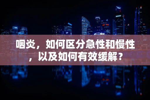 咽炎，如何区分急性和慢性，以及如何有效缓解？
