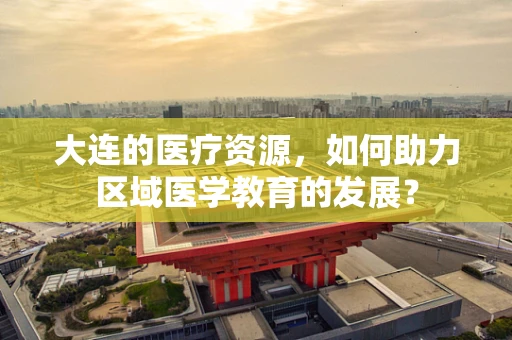 大连的医疗资源，如何助力区域医学教育的发展？