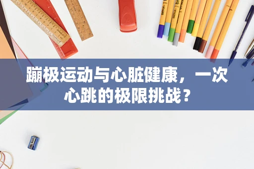 蹦极运动与心脏健康，一次心跳的极限挑战？