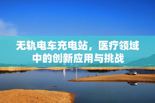 无轨电车充电站，医疗领域中的创新应用与挑战