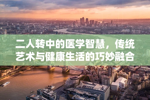 二人转中的医学智慧，传统艺术与健康生活的巧妙融合