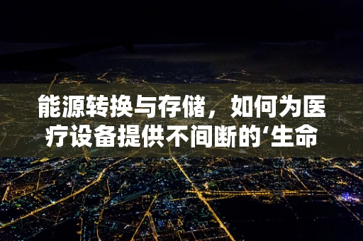 能源转换与存储，如何为医疗设备提供不间断的‘生命之源’？
