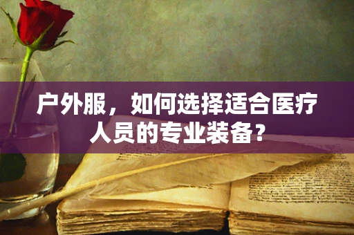 户外服，如何选择适合医疗人员的专业装备？