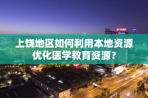 上饶地区如何利用本地资源优化医学教育资源？