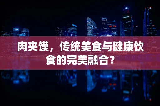 肉夹馍，传统美食与健康饮食的完美融合？