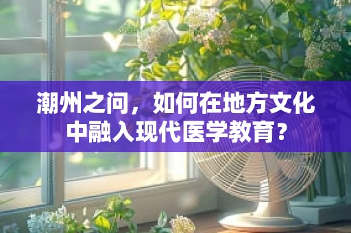 潮州之问，如何在地方文化中融入现代医学教育？