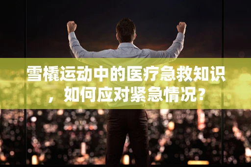 雪橇运动中的医疗急救知识，如何应对紧急情况？