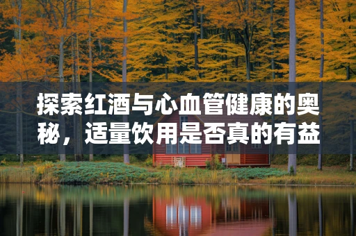 探索红酒与心血管健康的奥秘，适量饮用是否真的有益？