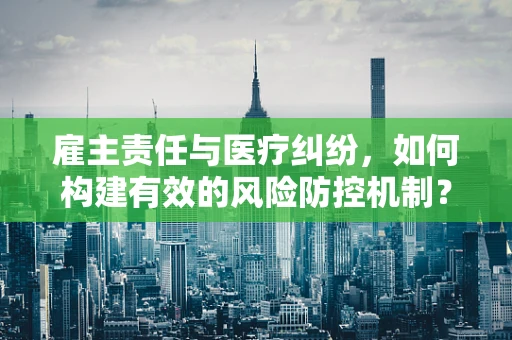 雇主责任与医疗纠纷，如何构建有效的风险防控机制？