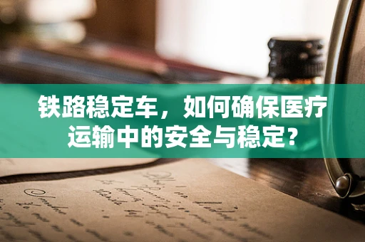铁路稳定车，如何确保医疗运输中的安全与稳定？