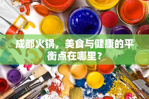 成都火锅，美食与健康的平衡点在哪里？