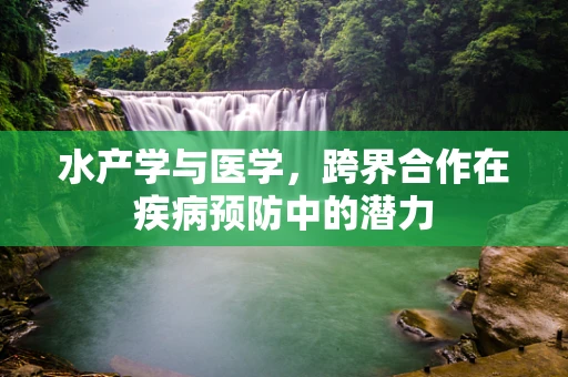 水产学与医学，跨界合作在疾病预防中的潜力