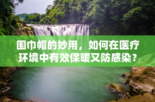 围巾帽的妙用，如何在医疗环境中有效保暖又防感染？