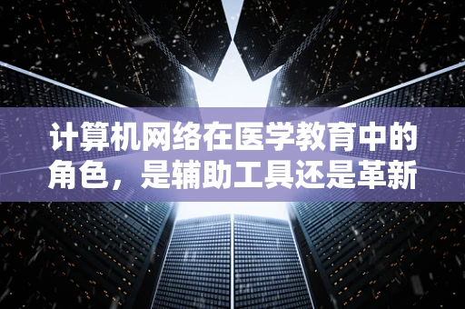 计算机网络在医学教育中的角色，是辅助工具还是革新力量？