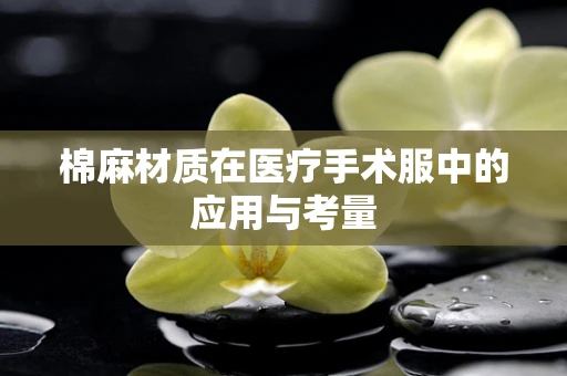 棉麻材质在医疗手术服中的应用与考量